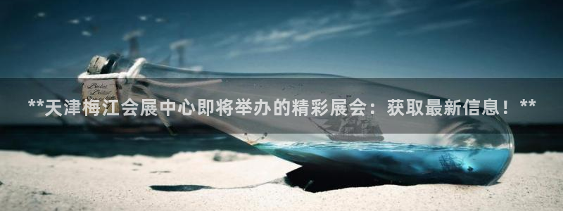 下载果博：**天津梅江会展中心即将举办的精彩展会：获取最新信息！**