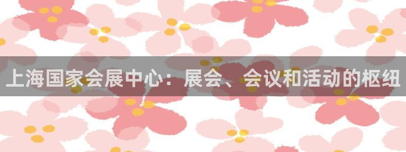 果博手机下载：上海国家会展中心：展会、会议和活动的枢纽