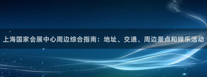 果博注册客服电话是多少啊：上海国家会展中心周边综合指南：地址、交通、周边景点和娱乐活动
