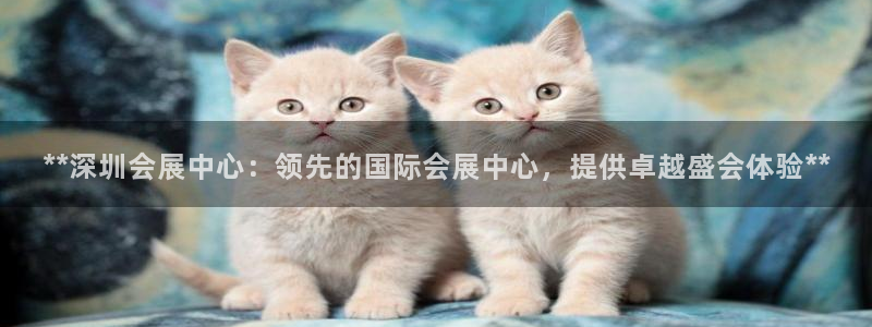 果博官网客服电话号码：**深圳会展中心：领先的国际会展中心，提供卓越盛会体验**