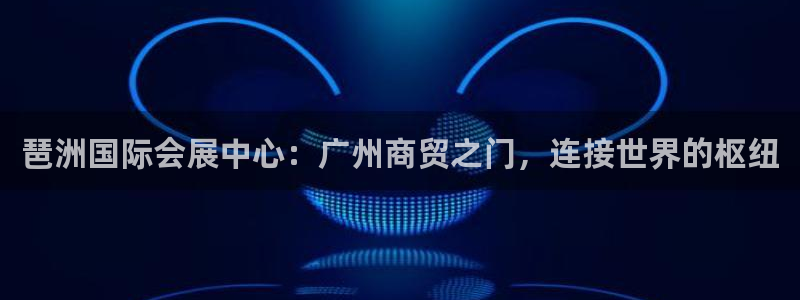 下载果博app：琶洲国际会展中心：广州商贸之门，连接世界的枢纽