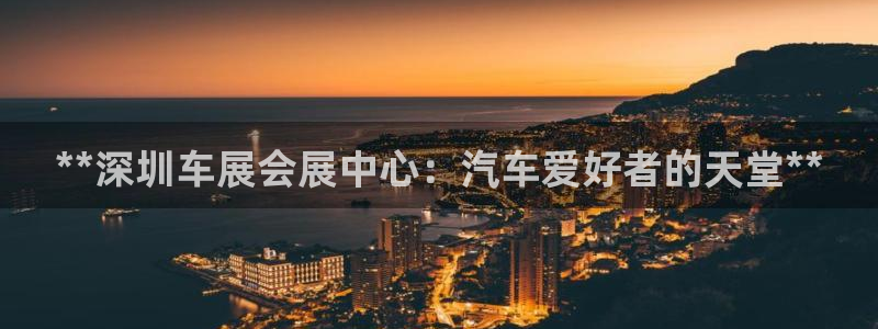 果博平台真实吗知乎：**深圳车展会展中心：汽车爱好者的天堂**