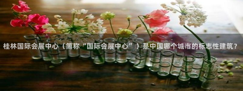 果博平台真实吗安全吗可信吗：桂林国际会展中心（简称“国际会展中心”）是中国哪个城市的标志性建筑？