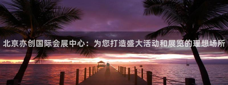 下载果博博东方：北京亦创国际会展中心：为您打造盛大活动和展览的理想场所