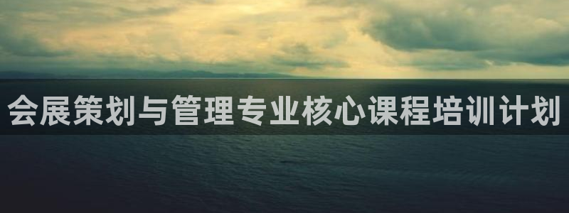 果博平台真实吗安全吗可靠吗：会展策划与管理专业核心课程培训计划