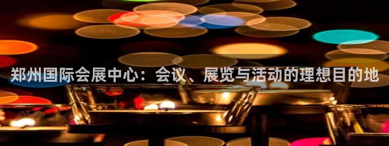 果博客服电话多少：郑州国际会展中心：会议、展览与活动的理想目的地