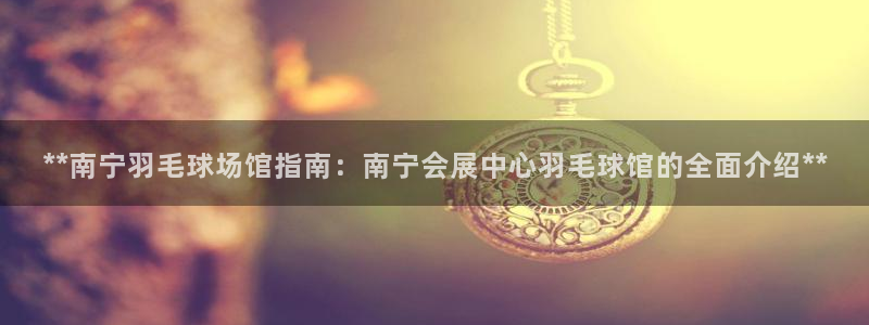 果博公司电话：**南宁羽毛球场馆指南：南宁会展中心羽毛球馆的全面介绍**