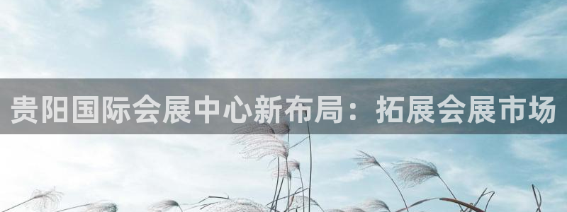 果博平台客服电话：贵阳国际会展中心新布局：拓展会展市场