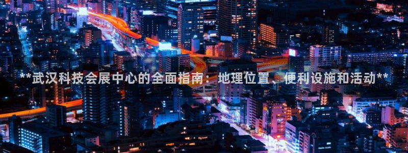 果博手机版官方下载：**武汉科技会展中心的全面指南：地理位置、便利设施和活动**