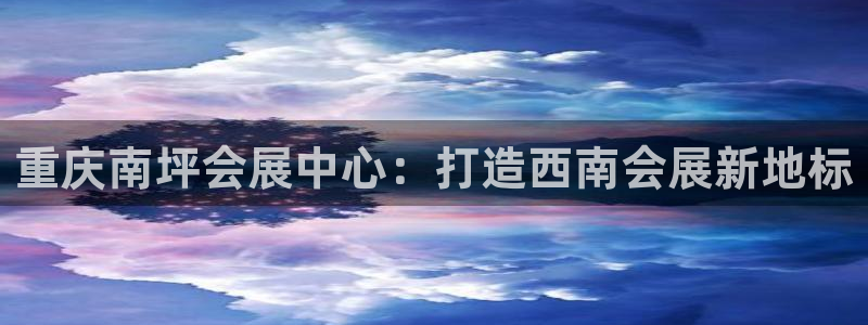 果博注册会员要钱吗：重庆南坪会展中心：打造西南会展新地标