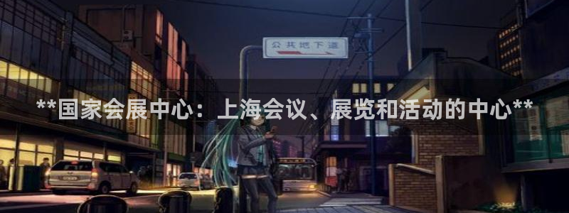 果博公司游戏网址：**国家会展中心：上海会议、展览和活动的中心**