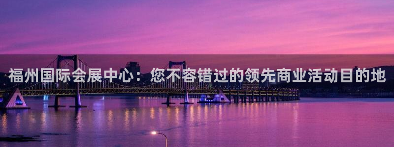 果博app官网下载：福州国际会展中心：您不容错过的领先商业活动目的地