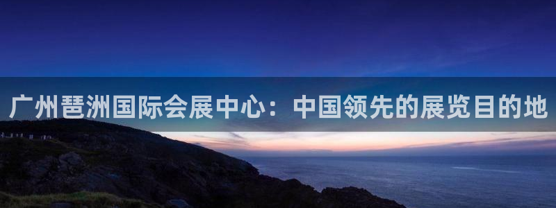 果搏代理：广州琶洲国际会展中心：中国领先的展览目的地
