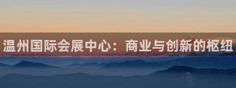 果博客服电话多少：温州国际会展中心：商业与创新的枢纽