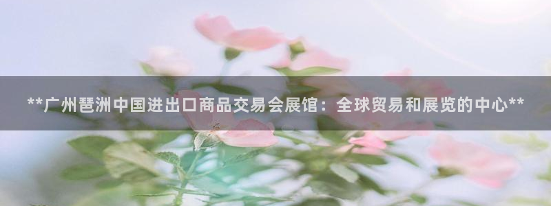 果博注册客服电话是多少：**广州琶洲中国进出口商品交易会展馆：全球贸易和展览的中心**