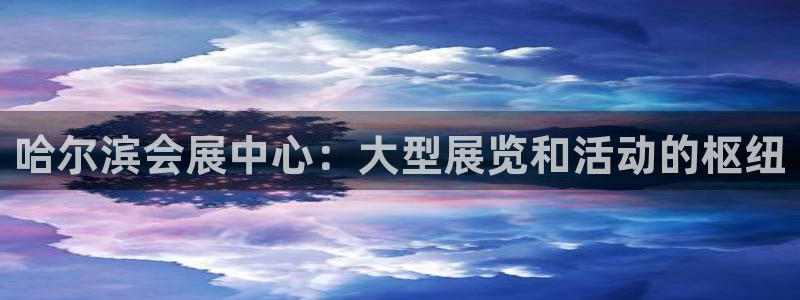 果博注册客服电话号码是多少：哈尔滨会展中心：大型展览和活动的枢纽