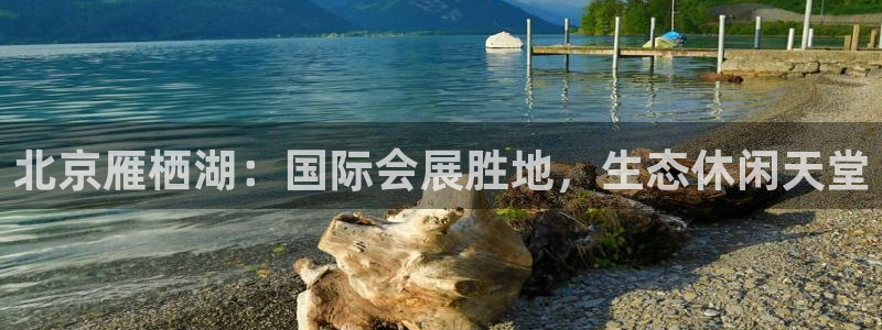 果博公司会员注册账号：北京雁栖湖：国际会展胜地，生态休闲天堂