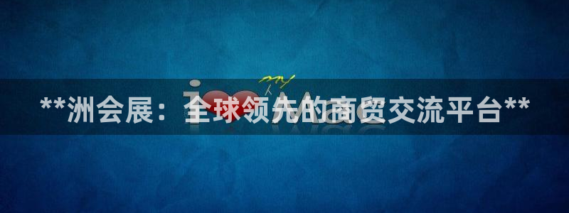 果博平台开户电话：**洲会展：全球领先的商贸交流平台**