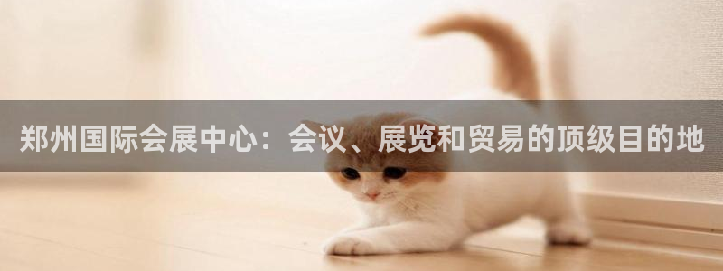 果博怎么注册账号和密码：郑州国际会展中心：会议、展览和贸易的顶级目的地
