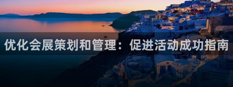 果博真人：优化会展策划和管理：促进活动成功指南