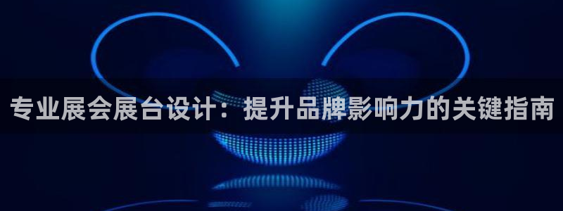 果博平台真实吗安全吗可信吗安全吗：专业展会展台设计：提升品牌影响力的关键指南
