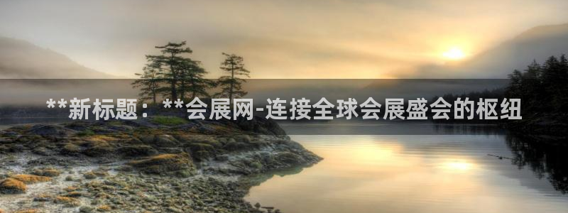 果博注册客服电话号码是多少：**新标题：**会展网-连接全球会展盛会的枢纽