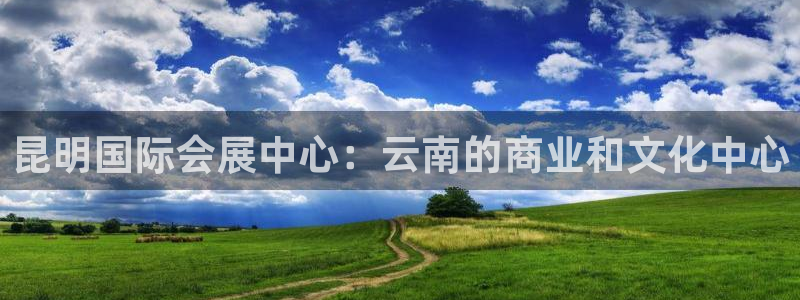 果博公司客服微信公众号：昆明国际会展中心：云南的商业和文化中心