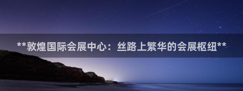 果博官网在银博：**敦煌国际会展中心：丝路上繁华的会展枢纽**