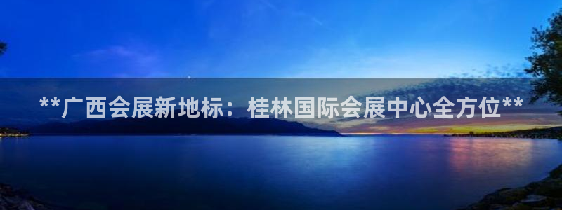 果博平台开户电话：**广西会展新地标：桂林国际会展中心全方位**