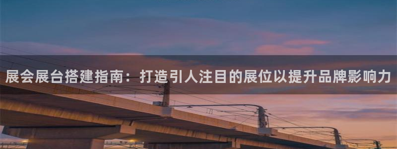果博平台链接：展会展台搭建指南：打造引人注目的展位以提升品牌影响力
