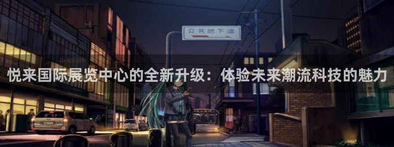 果博手机版下载：悦来国际展览中心的全新升级：体验未来潮流科技的魅力