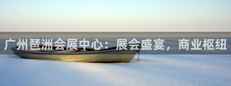 果博平台真实吗安全吗可信吗：广州琶洲会展中心：展会盛宴，商业枢纽