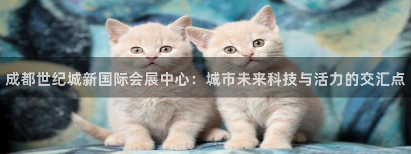 果博注册客服电话是多少号码：成都世纪城新国际会展中心：城市未来科技与活力的交汇点