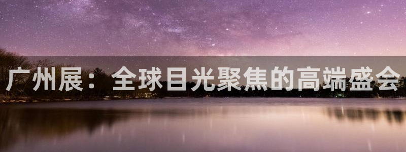 果博注册充值怎么退款：广州展：全球目光聚焦的高端盛会