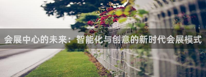 果博注册客服电话是多少号码：会展中心的未来：智能化与创意的新时代会展模式