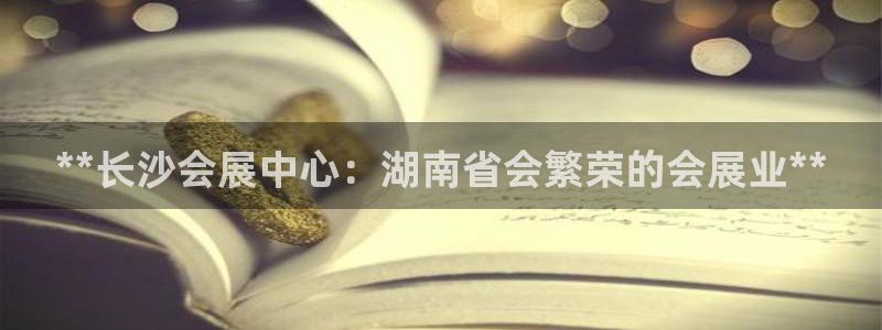 果博公司会员注册账号：**长沙会展中心：湖南省会繁荣的会展业**