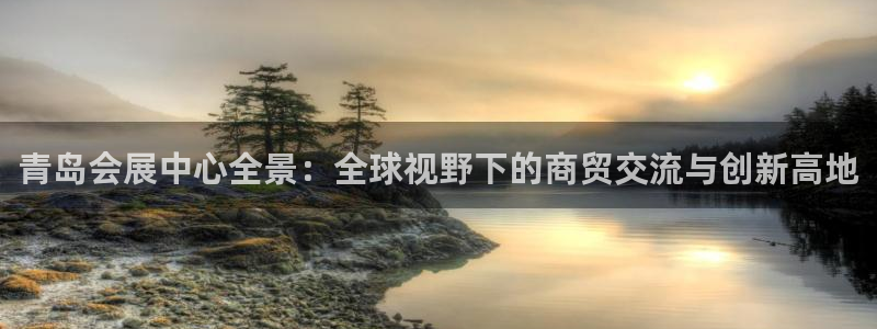 果博真人：青岛会展中心全景：全球视野下的商贸交流与创新高地