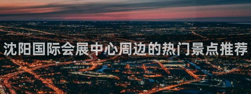 果博平台真实吗安全吗可信吗可靠吗：沈阳国际会展中心周边的热门景点推荐