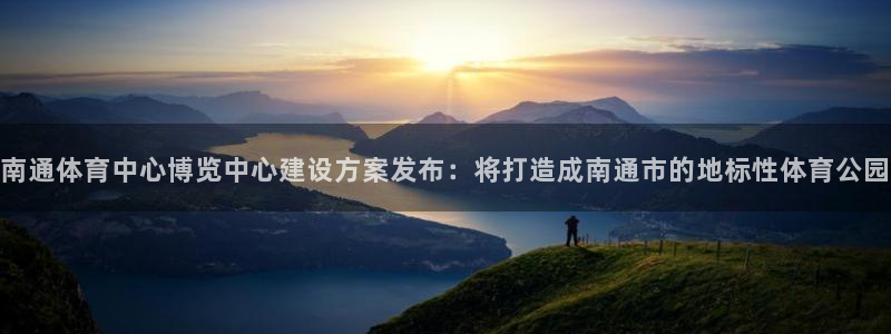 果博平台苹果电脑怎么下载：南通体育中心博览中心建设方案发布：将打造成南通市的地标性体育公园