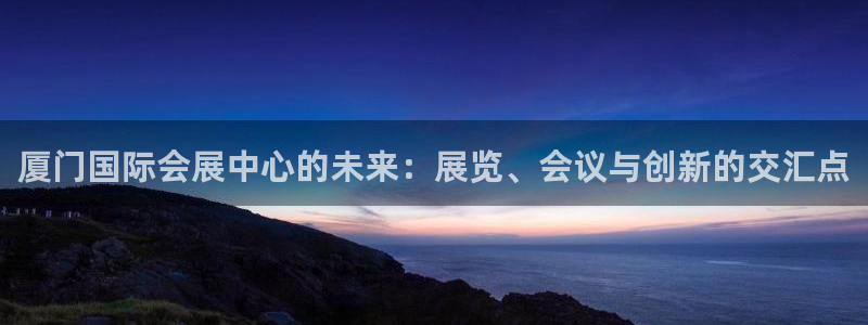 下载果博app：厦门国际会展中心的未来：