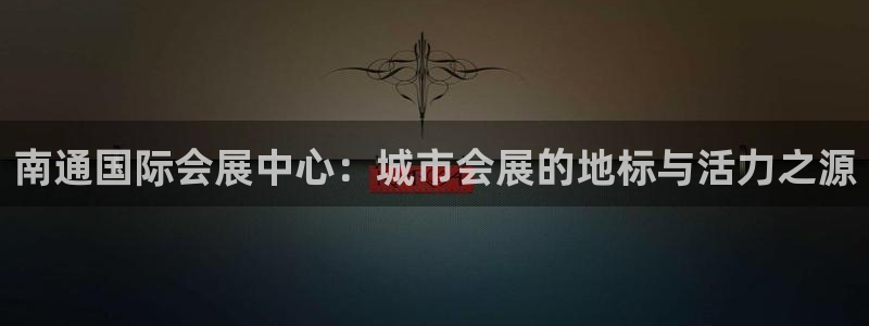 下载果博app：南通国际会展中心：城市会展的地标与活力之源