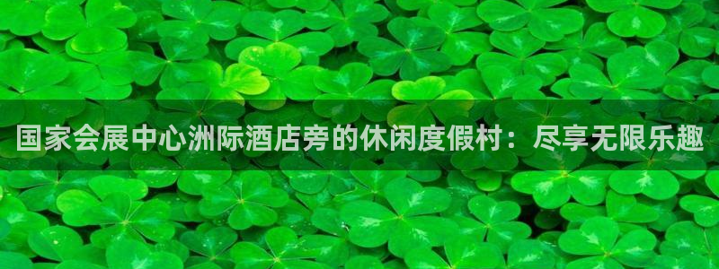 果博公司开户热线：国家会展中心洲际酒店旁的休闲度假村：尽享无限乐趣