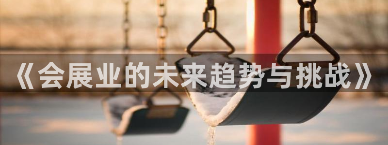 果博上分电话：《会展业的未来趋势与挑战》