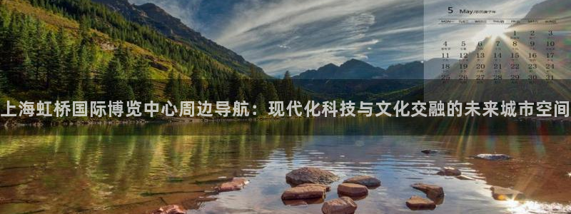 下载果博：上海虹桥国际博览中心周边导航：现代化科技与文化交融的未来城市空间