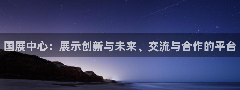 果博官方热线：国展中心：展示创新与未来、交流与合作的平台