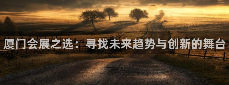 果博注册客服电话是多少啊：厦门会展之选：寻找未来趋势与创新的舞台