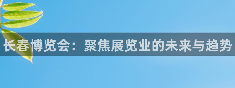 果博公司开户热线：长春博览会：聚焦展览业的未来与趋势