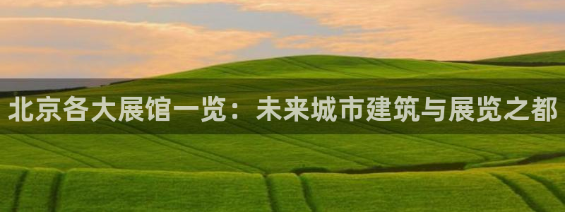 果博公司会员注册：北京各大展馆一览：未来城市建筑与展览之都