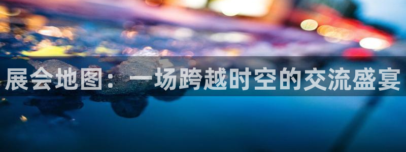 果博注册会员：展会地图：一场跨越时空的交流盛宴