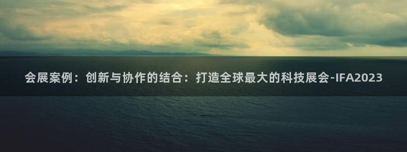 果博东手机版下载开户：会展案例：创新与协作的结合：打造全球最大的科技展会-IFA2023